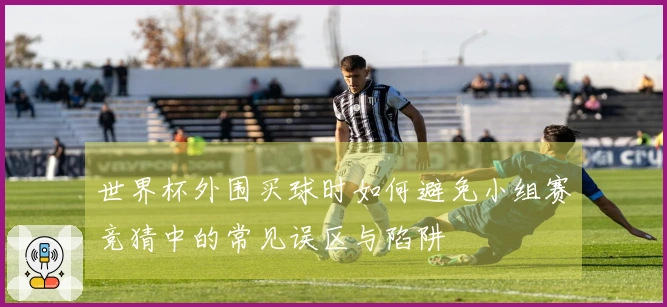 世界杯外围买球时如何避免小组赛竞猜中的常见误区与陷阱