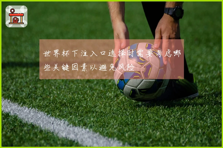 世界杯下注入口选择时需要考虑哪些关键因素以避免风险