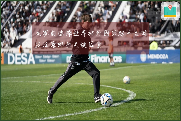 决赛前选择世界杯外围买球平台时应注意哪些关键因素