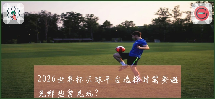 2026世界杯买球平台选择时需要避免哪些常见坑？