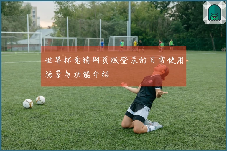 世界杯竞猜网页版登录的日常使用场景与功能介绍
