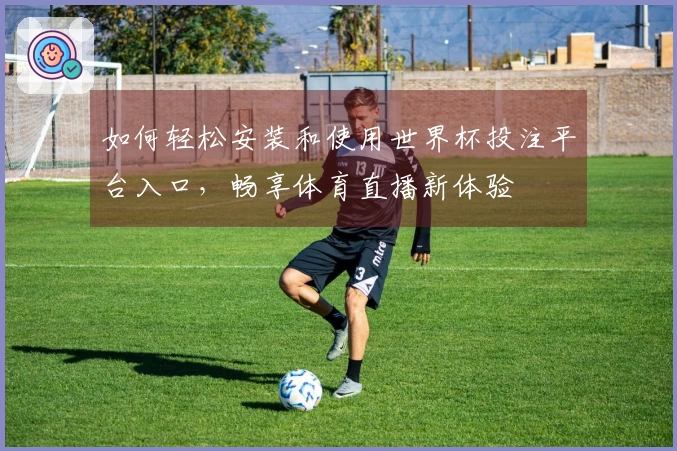 如何轻松安装和使用世界杯投注平台入口，畅享体育直播新体验