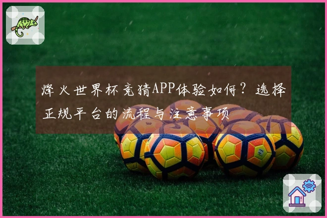 烽火世界杯竞猜APP体验如何？选择正规平台的流程与注意事项