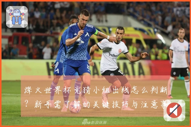 烽火世界杯竞猜小组出线怎么判断？新手需了解的关键技巧与注意事项