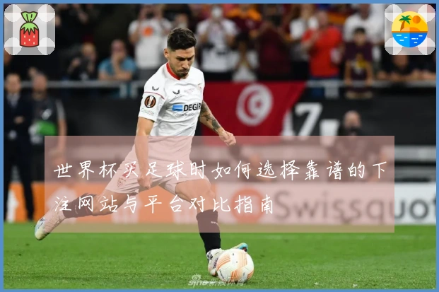 世界杯买足球时如何选择靠谱的下注网站与平台对比指南