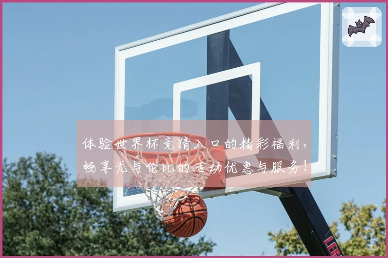 体验世界杯竞猜入口的精彩福利，畅享无与伦比的活动优惠与服务！