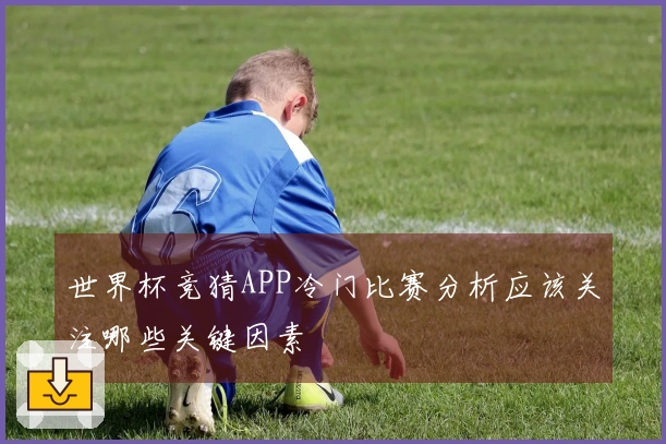 世界杯竞猜APP冷门比赛分析应该关注哪些关键因素