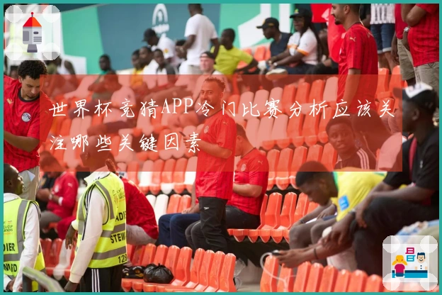 世界杯竞猜APP冷门比赛分析应该关注哪些关键因素