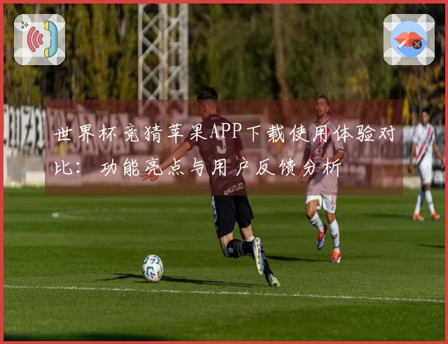 世界杯竞猜苹果APP下载使用体验对比：功能亮点与用户反馈分析
