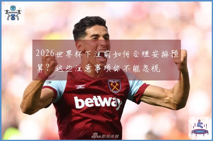 2026世界杯下注前如何合理安排预算？这些注意事项你不能忽视