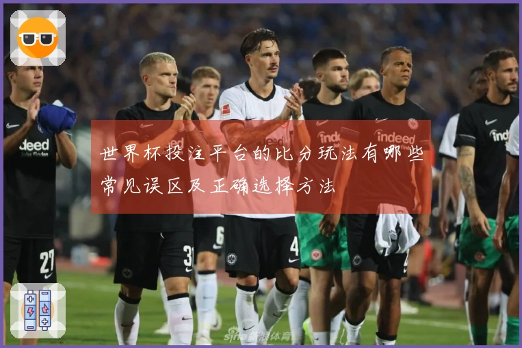 世界杯投注平台的比分玩法有哪些常见误区及正确选择方法