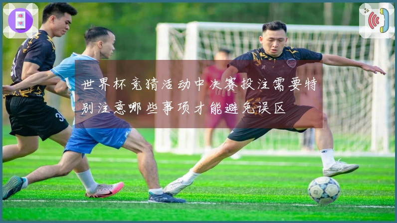 世界杯竞猜活动中决赛投注需要特别注意哪些事项才能避免误区
