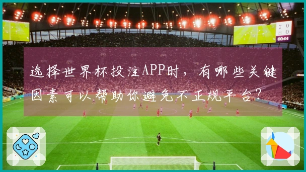 选择世界杯投注APP时，有哪些关键因素可以帮助你避免不正规平台？