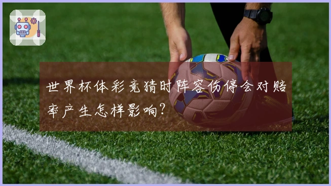 世界杯体彩竞猜时阵容伤停会对赔率产生怎样影响？