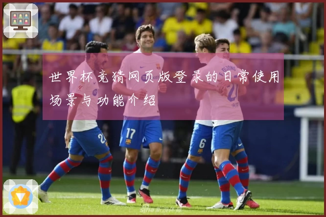 世界杯竞猜网页版登录的日常使用场景与功能介绍
