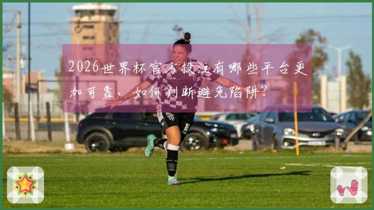 2026世界杯官方投注有哪些平台更加可靠，如何判断避免陷阱？