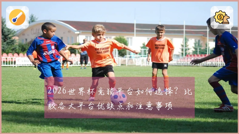 2026世界杯竞猜平台如何选择？比较各大平台优缺点和注意事项