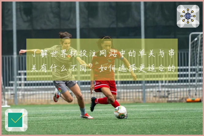 了解世界杯投注网站中的单关与串关有什么不同？如何选择更适合的投注方式？