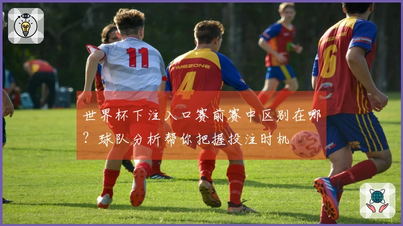 世界杯下注入口赛前赛中区别在哪？球队分析帮你把握投注时机