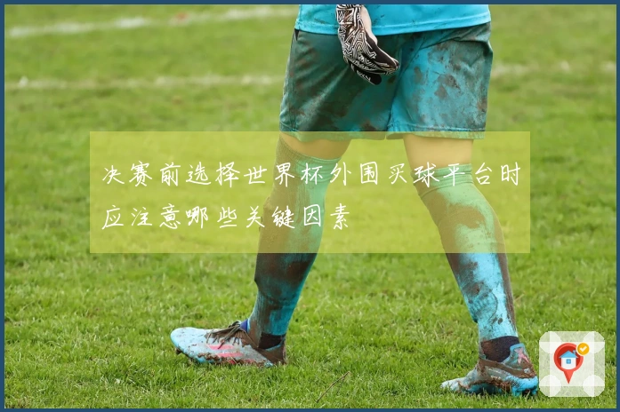 决赛前选择世界杯外围买球平台时应注意哪些关键因素