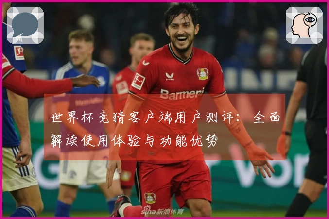 世界杯竞猜客户端用户测评：全面解读使用体验与功能优势