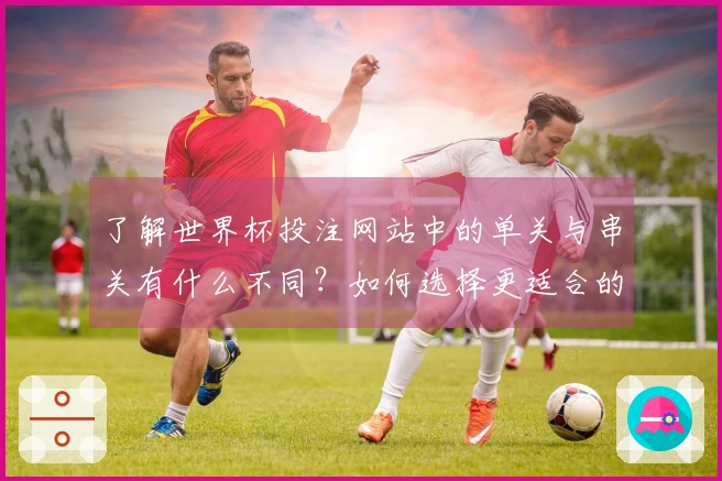 了解世界杯投注网站中的单关与串关有什么不同？如何选择更适合的投注方式？