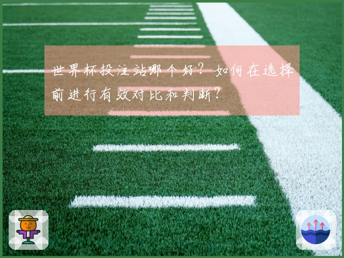 世界杯投注站哪个好？如何在选择前进行有效对比和判断？