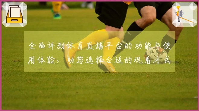 全面评测体育直播平台的功能与使用体验，助您选择合适的观看方式
