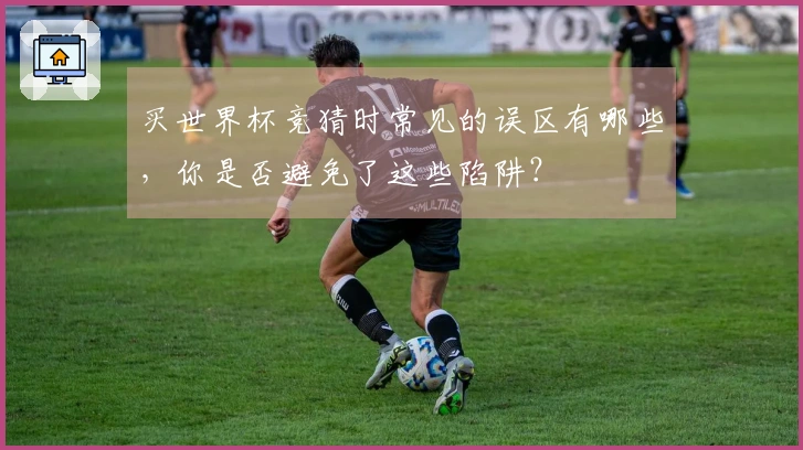 买世界杯竞猜时常见的误区有哪些，你是否避免了这些陷阱？