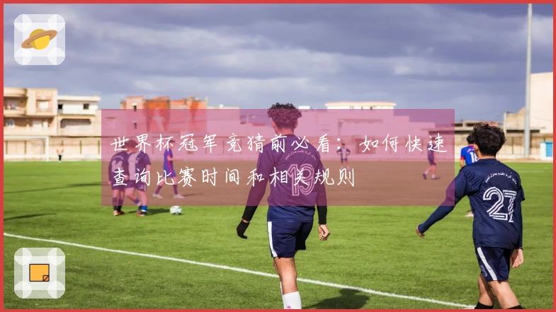 世界杯冠军竞猜前必看：如何快速查询比赛时间和相关规则