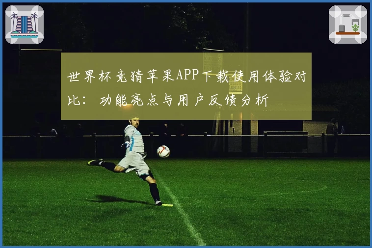 世界杯竞猜苹果APP下载使用体验对比：功能亮点与用户反馈分析