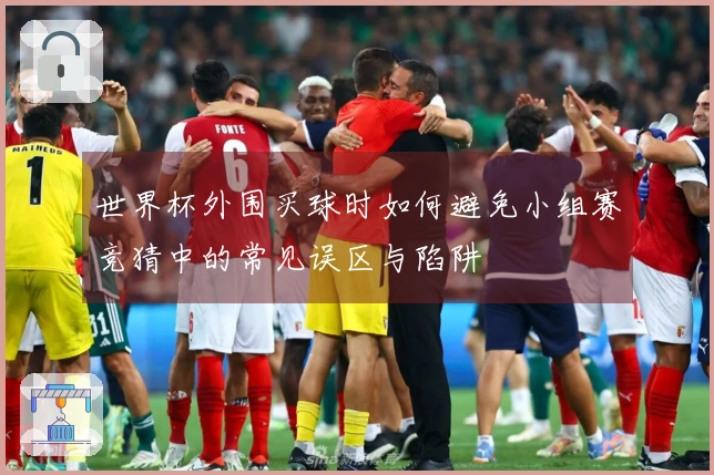 世界杯外围买球时如何避免小组赛竞猜中的常见误区与陷阱