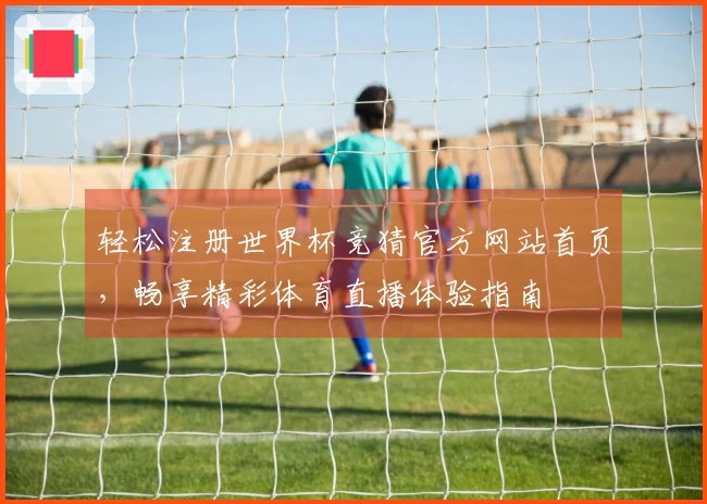 轻松注册世界杯竞猜官方网站首页，畅享精彩体育直播体验指南