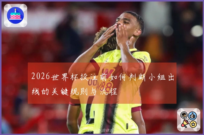 2026世界杯投注前如何判断小组出线的关键规则与流程