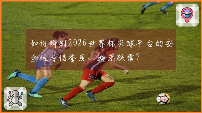 如何辨别2026世界杯买球平台的安全性与信誉度，避免踩雷？