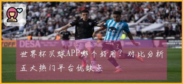 世界杯买球APP哪个好用？对比分析五大热门平台优缺点
