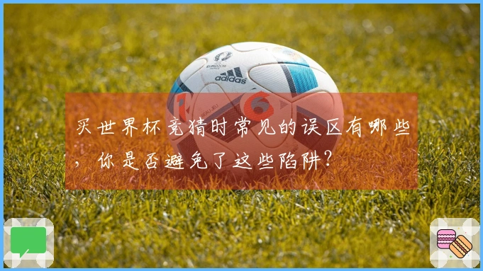 买世界杯竞猜时常见的误区有哪些,你是否避免了这些陷阱?