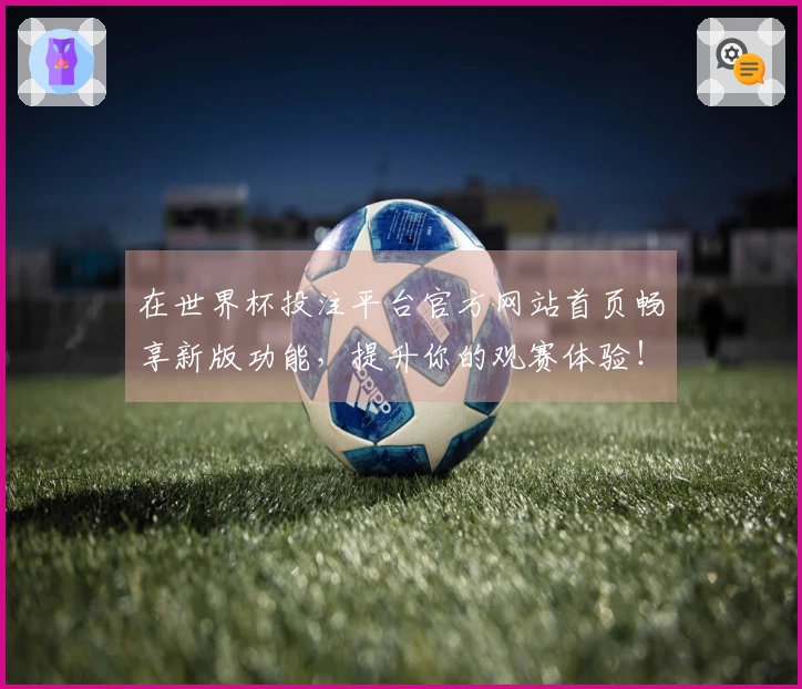 在世界杯投注平台官方网站首页畅享新版功能，提升你的观赛体验！