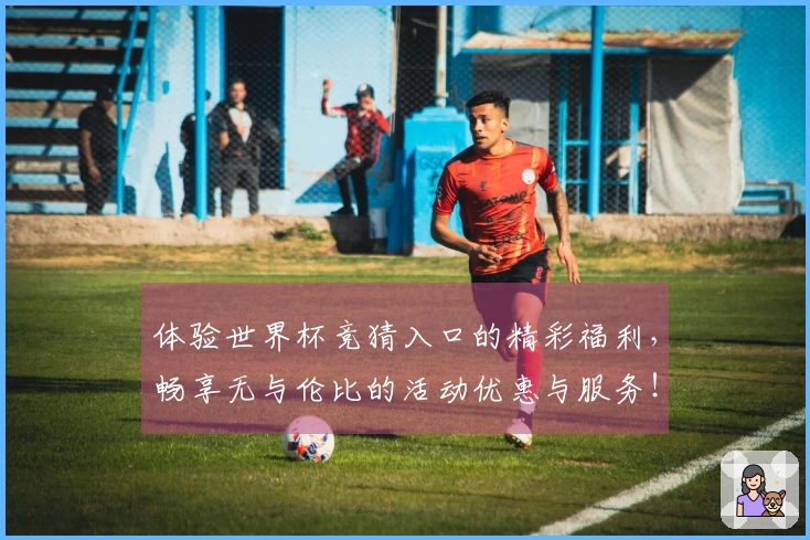 体验世界杯竞猜入口的精彩福利，畅享无与伦比的活动优惠与服务！