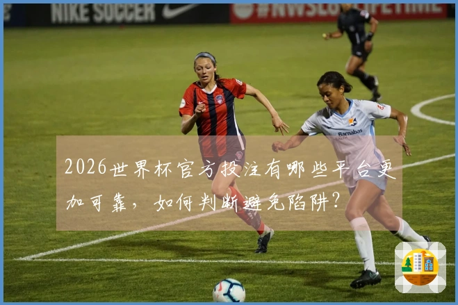 2026世界杯官方投注有哪些平台更加可靠，如何判断避免陷阱？
