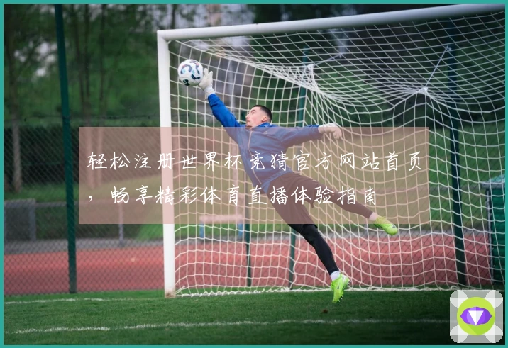 轻松注册世界杯竞猜官方网站首页，畅享精彩体育直播体验指南