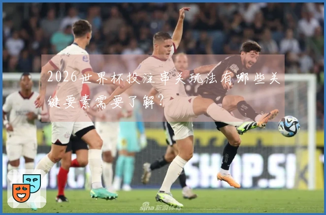 2026世界杯投注串关玩法有哪些关键要素需要了解？