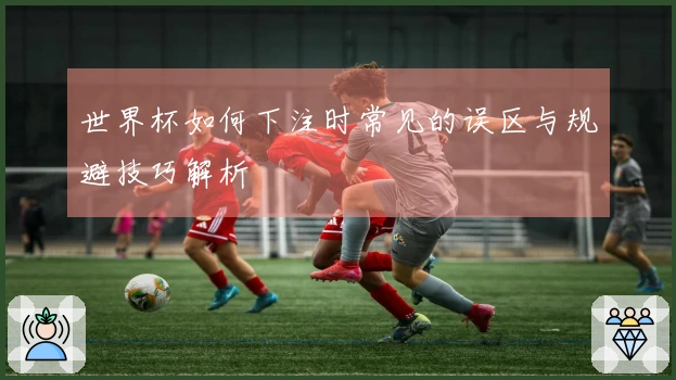 世界杯如何下注时常见的误区与规避技巧解析