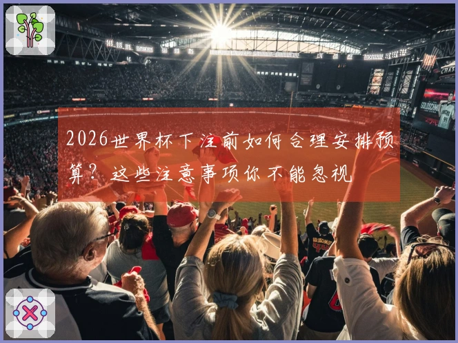 2026世界杯下注前如何合理安排预算？这些注意事项你不能忽视