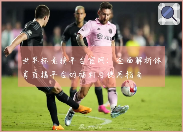 世界杯竞猜平台官网：全面解析体育直播平台的福利与使用指南