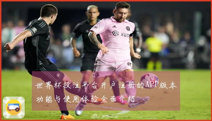 世界杯投注平台开户注册的APP版本功能与使用体验全面介绍