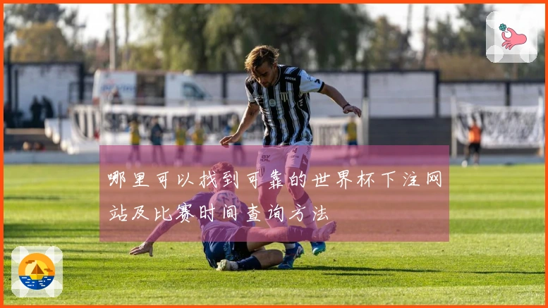 哪里可以找到可靠的世界杯下注网站及比赛时间查询方法